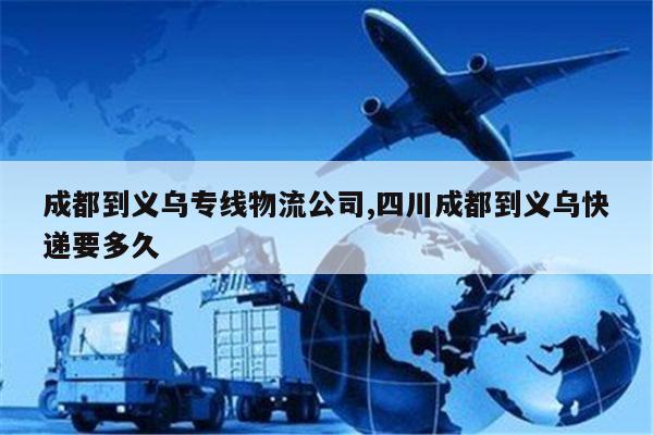 台湾成都到义乌专线物流公司,四川成都到义乌快递要多久
